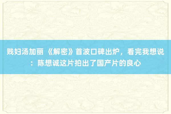 贱妇汤加丽 《解密》首波口碑出炉，看完我想说：陈想诚这片拍出了国产片的良心