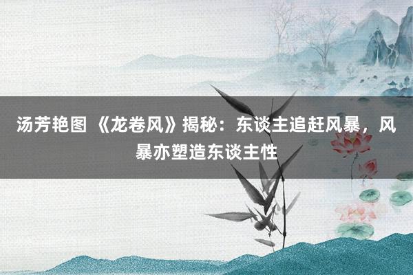 汤芳艳图 《龙卷风》揭秘：东谈主追赶风暴，风暴亦塑造东谈主性