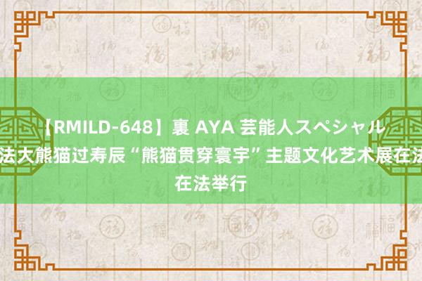 【RMILD-648】裏 AYA 芸能人スペシャル 为旅法大熊猫过寿辰“熊猫贯穿寰宇”主题文化艺术展在法举行