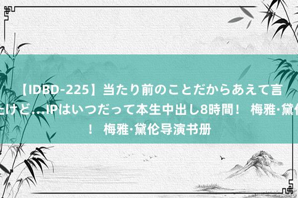 【IDBD-225】当たり前のことだからあえて言わなかったけど…IPはいつだって本生中出し8時間！ 梅雅·黛伦导演书册