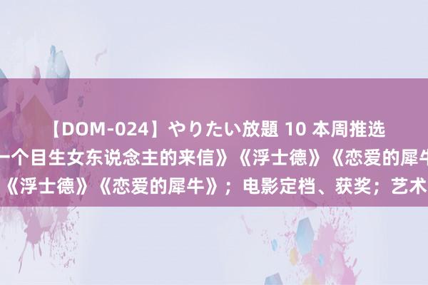 【DOM-024】やりたい放題 10 本周推选｜《空中花坛谋杀案》《一个目生女东说念主的来信》《浮士德》《恋爱的犀牛》；电影定档、获奖；艺术展