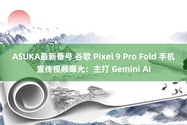 ASUKA最新番号 谷歌 Pixel 9 Pro Fold 手机宣传视频曝光：主打 Gemini AI