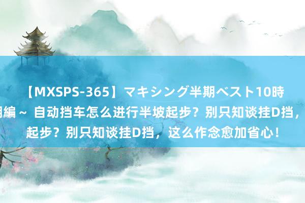 【MXSPS-365】マキシング半期ベスト10時間 ～2014年上半期編～ 自动挡车怎么进行半坡起步？别只知谈挂D挡，这么作念愈加省心！