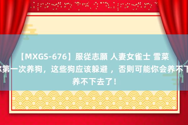 【MXGS-676】服従志願 人妻女雀士 雪菜 若是你第一次养狗，这些狗应该躲避 ，否则可能你会养不下去了！