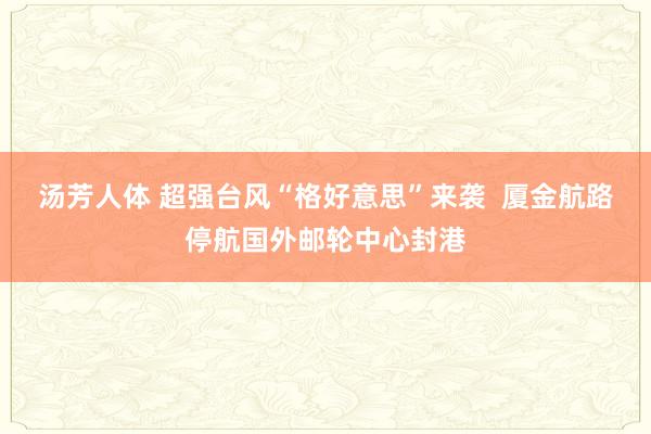 汤芳人体 超强台风“格好意思”来袭  厦金航路停航国外邮轮中心封港