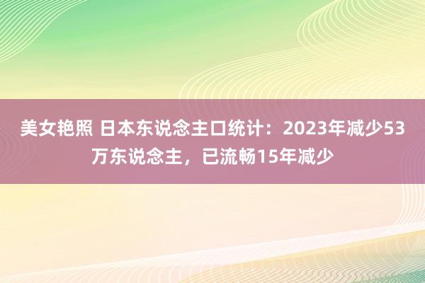 美女艳照 日本东说念主口统计：2023年减少53万东说念主，已流畅15年减少