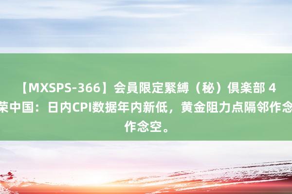 【MXSPS-366】会員限定緊縛（秘）倶楽部 4 金荣中国：日内CPI数据年内新低，黄金阻力点隔邻作念空。