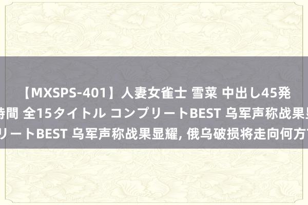 【MXSPS-401】人妻女雀士 雪菜 中出し45発＋厳選21コーナー 10時間 全15タイトル コンプリートBEST 乌军声称战果显耀， 俄乌破损将走向何方?