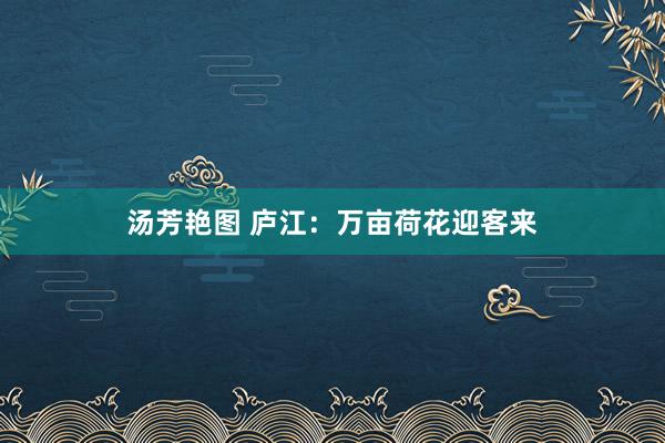 汤芳艳图 庐江：万亩荷花迎客来