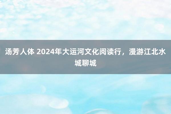 汤芳人体 2024年大运河文化阅读行，漫游江北水城聊城