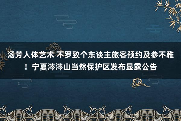 汤芳人体艺术 不罗致个东谈主旅客预约及参不雅！宁夏涔涔山当然保护区发布显露公告