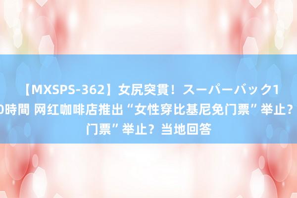 【MXSPS-362】女尻突貫！スーパーバック100本番10時間 网红咖啡店推出“女性穿比基尼免门票”举止？当地回答