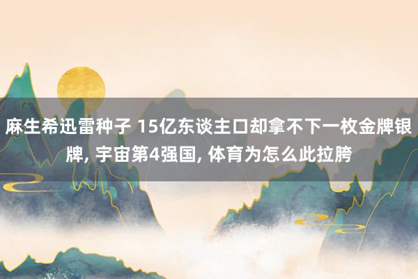 麻生希迅雷种子 15亿东谈主口却拿不下一枚金牌银牌， 宇宙第4强国， 体育为怎么此拉胯