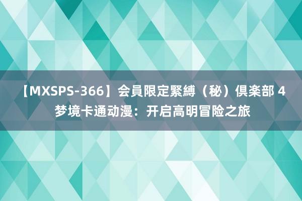 【MXSPS-366】会員限定緊縛（秘）倶楽部 4 梦境卡通动漫：开启高明冒险之旅