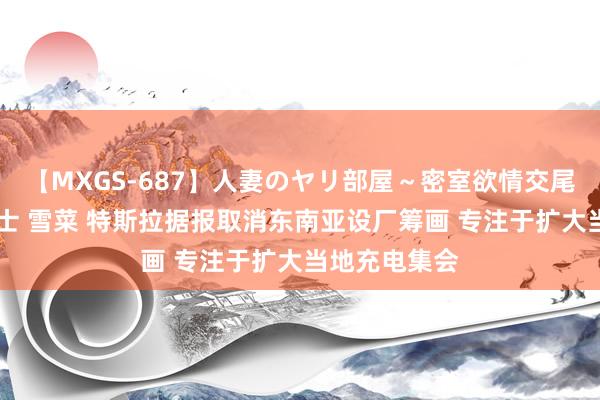 【MXGS-687】人妻のヤリ部屋～密室欲情交尾～ 人妻女雀士 雪菜 特斯拉据报取消东南亚设厂筹画 专注于扩大当地充电集会