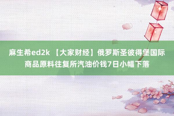 麻生希ed2k 【大家财经】俄罗斯圣彼得堡国际商品原料往复所汽油价钱7日小幅下落