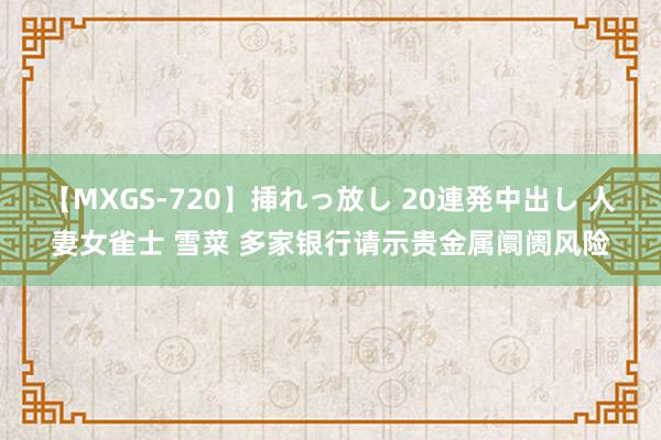 【MXGS-720】挿れっ放し 20連発中出し 人妻女雀士 雪菜 多家银行请示贵金属阛阓风险