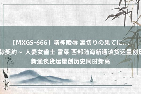 【MXGS-666】精神陵辱 裏切りの果てに… 後編 ～性奴隷契約～ 人妻女雀士 雪菜 西部陆海新通谈货运量创历史同时新高