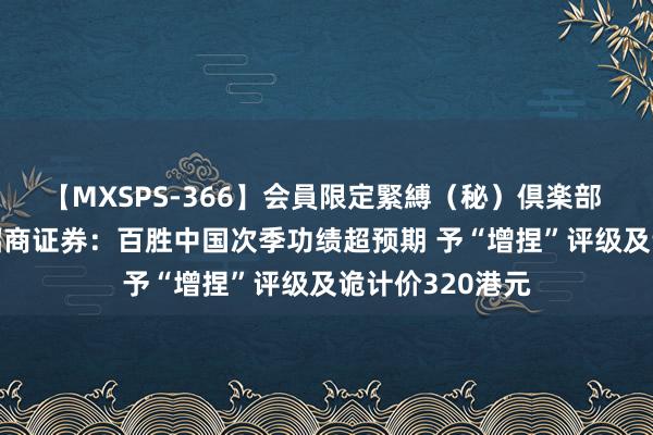 【MXSPS-366】会員限定緊縛（秘）倶楽部 4 研报掘金｜招商证券：百胜中国次季功绩超预期 予“增捏”评级及诡计价320港元