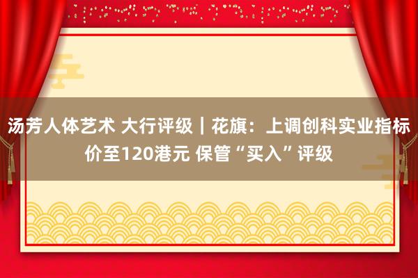 汤芳人体艺术 大行评级｜花旗：上调创科实业指标价至120港元 保管“买入”评级