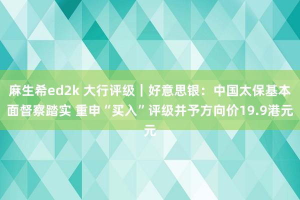 麻生希ed2k 大行评级｜好意思银：中国太保基本面督察踏实 重申“买入”评级并予方向价19.9港元