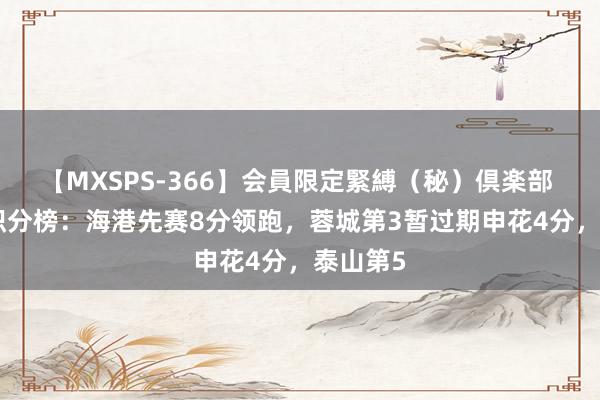 【MXSPS-366】会員限定緊縛（秘）倶楽部 4 中超积分榜：海港先赛8分领跑，蓉城第3暂过期申花4分，泰山第5