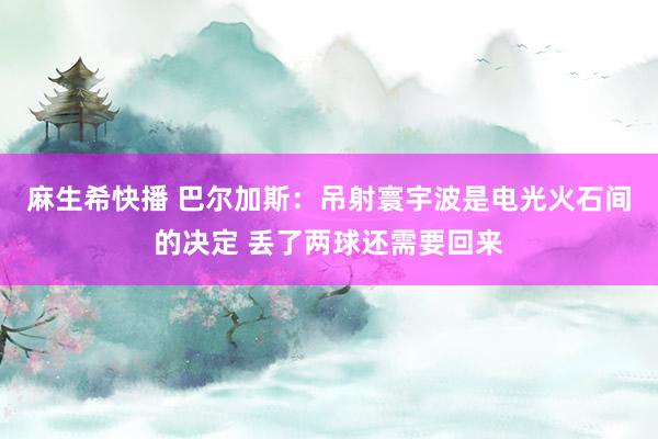 麻生希快播 巴尔加斯：吊射寰宇波是电光火石间的决定 丢了两球还需要回来