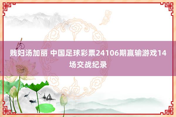 贱妇汤加丽 中国足球彩票24106期赢输游戏14场交战纪录