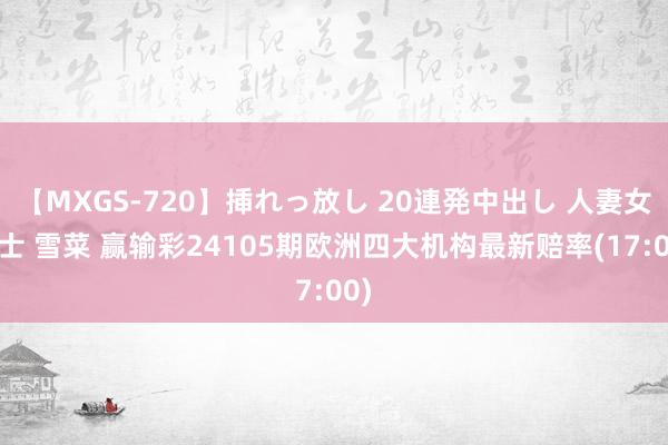 【MXGS-720】挿れっ放し 20連発中出し 人妻女雀士 雪菜 赢输彩24105期欧洲四大机构最新赔率(17:00)