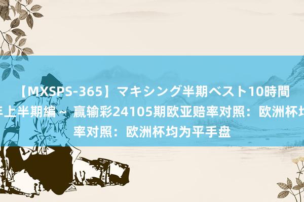 【MXSPS-365】マキシング半期ベスト10時間 ～2014年上半期編～ 赢输彩24105期欧亚赔率对照：欧洲杯均为平手盘