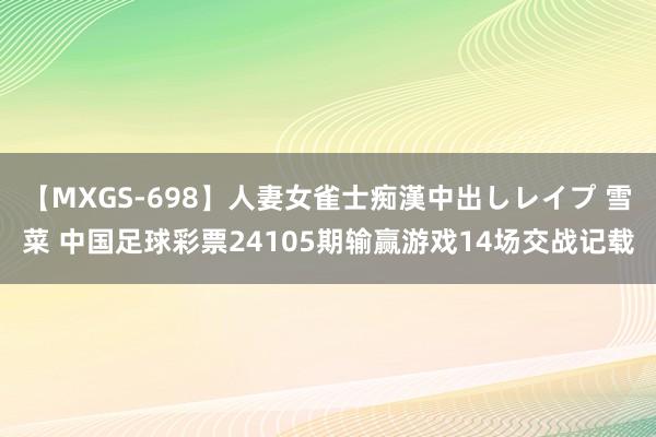 【MXGS-698】人妻女雀士痴漢中出しレイプ 雪菜 中国足球彩票24105期输赢游戏14场交战记载