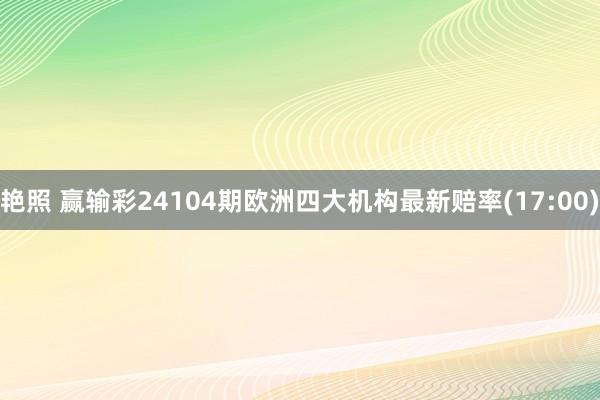 艳照 赢输彩24104期欧洲四大机构最新赔率(17:00)