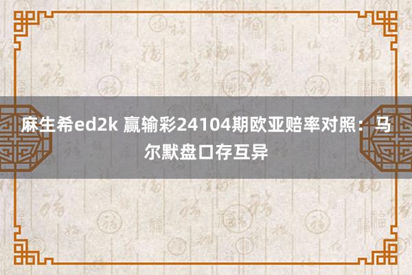 麻生希ed2k 赢输彩24104期欧亚赔率对照：马尔默盘口存互异