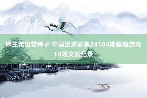 麻生希迅雷种子 中国足球彩票24104期输赢游戏14场交战纪录