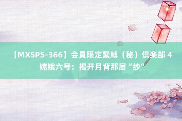 【MXSPS-366】会員限定緊縛（秘）倶楽部 4 嫦娥六号：揭开月背那层“纱”