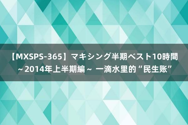 【MXSPS-365】マキシング半期ベスト10時間 ～2014年上半期編～ 一滴水里的“民生账”