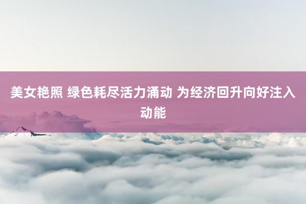 美女艳照 绿色耗尽活力涌动 为经济回升向好注入动能