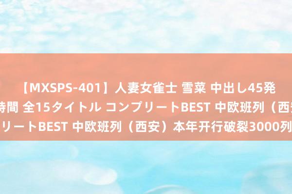 【MXSPS-401】人妻女雀士 雪菜 中出し45発＋厳選21コーナー 10時間 全15タイトル コンプリートBEST 中欧班列（西安）本年开行破裂3000列