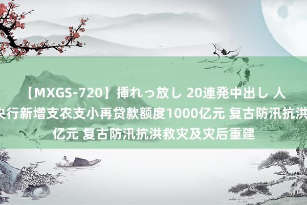 【MXGS-720】挿れっ放し 20連発中出し 人妻女雀士 雪菜 央行新增支农支小再贷款额度1000亿元 复古防汛抗洪救灾及灾后重建