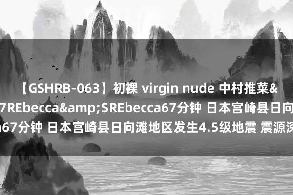 【GSHRB-063】初裸 virgin nude 中村推菜</a>2016-02-17REbecca&$REbecca67分钟 日本宫崎县日向滩地区发生4.5级地震 震源深度30公里