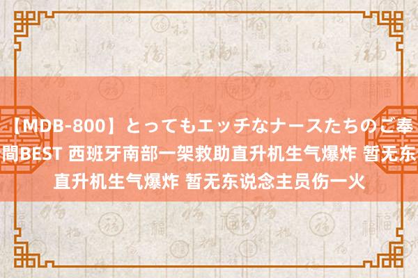 【MDB-800】とってもエッチなナースたちのご奉仕SEX 30人4時間BEST 西班牙南部一架救助直升机生气爆炸 暂无东说念主员伤一火