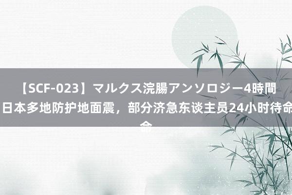 【SCF-023】マルクス浣腸アンソロジー4時間 日本多地防护地面震，部分济急东谈主员24小时待命