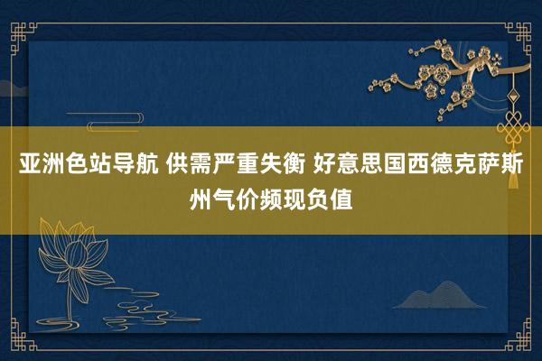 亚洲色站导航 供需严重失衡 好意思国西德克萨斯州气价频现负值