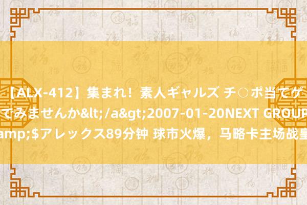 【ALX-412】集まれ！素人ギャルズ チ○ポ当てゲームで賞金稼いでみませんか</a>2007-01-20NEXT GROUP&$アレックス89分钟 球市火爆，马略卡主场战皇马的门票在一小时内售罄