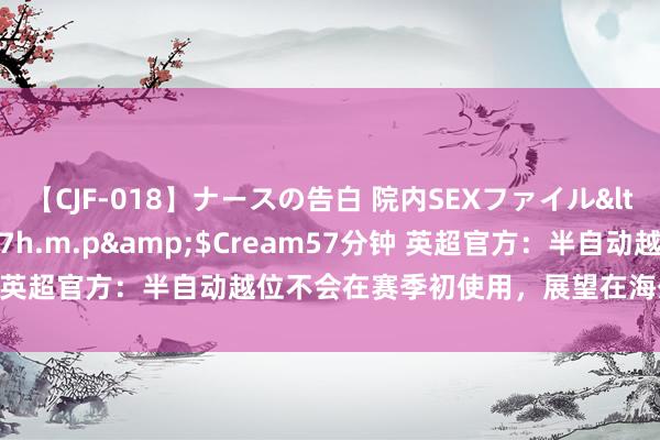 【CJF-018】ナースの告白 院内SEXファイル</a>2008-03-07h.m.p&$Cream57分钟 英超官方：半自动越位不会在赛季初使用，展望在海外比赛日后启用