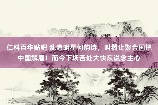 仁科百华贴吧 乱港明星何韵诗，叫嚣让聚合国把中国解雇！而今下场苦处大快东说念主心