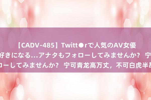 【CADV-485】Twitt●rで人気のAV女優 SNSでますますAV女優が好きになる…アナタもフォローしてみませんか？ 宁可青龙高万丈，不可白虎半昂首