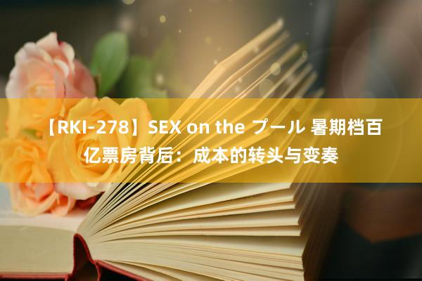 【RKI-278】SEX on the プール 暑期档百亿票房背后：成本的转头与变奏