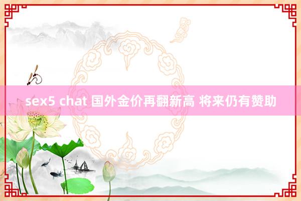 sex5 chat 国外金价再翻新高 将来仍有赞助