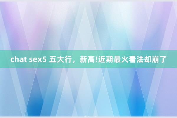 chat sex5 五大行，新高!近期最火看法却崩了